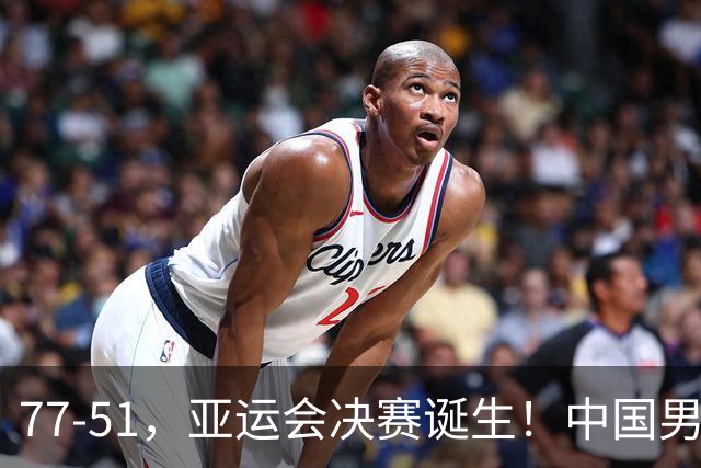 77-51，亚运会决赛诞生！中国男篮争冠劲敌5连胜 西亚豪门被送回家